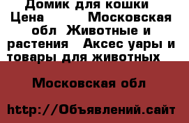 Домик для кошки › Цена ­ 500 - Московская обл. Животные и растения » Аксесcуары и товары для животных   . Московская обл.